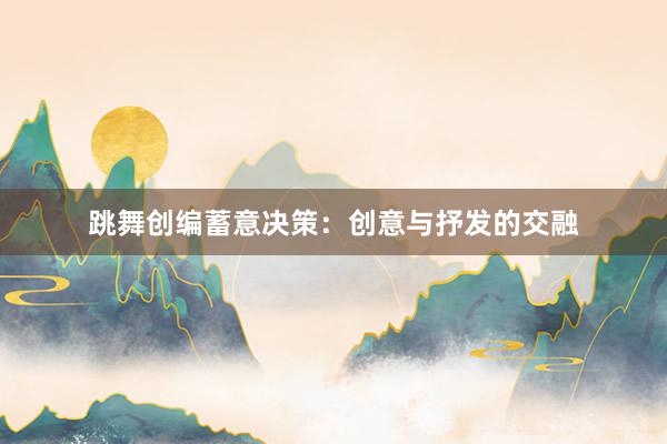 跳舞创编蓄意决策：创意与抒发的交融