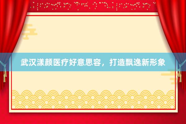 武汉漾颜医疗好意思容，打造飘逸新形象