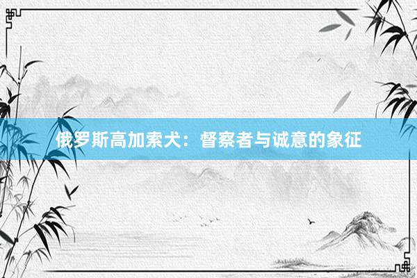 俄罗斯高加索犬：督察者与诚意的象征