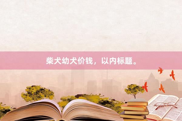 柴犬幼犬价钱，以内标题。